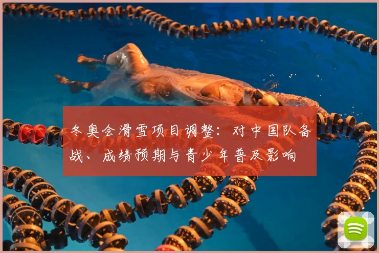 冬奥会滑雪项目调整：对中国队备战、成绩预期与青少年普及影响