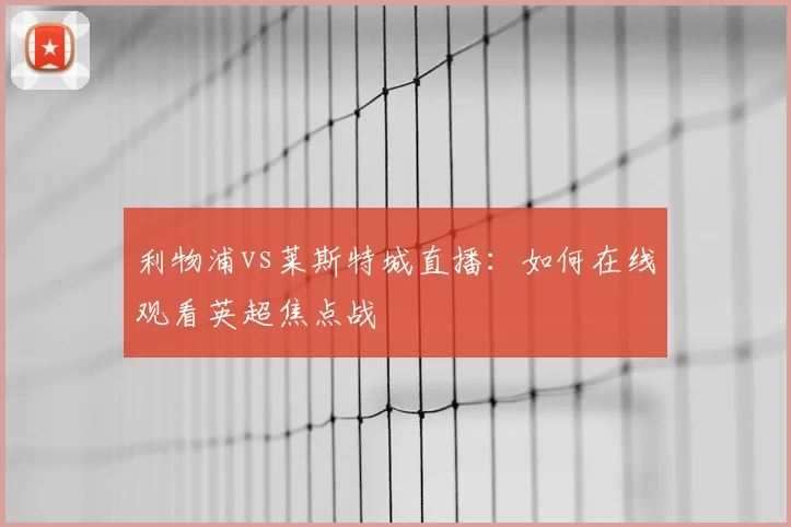 利物浦vs莱斯特城直播：如何在线观看英超焦点战
