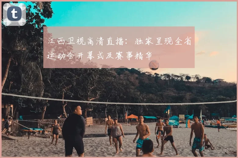 江西卫视高清直播：独家呈现全省运动会开幕式及赛事精华