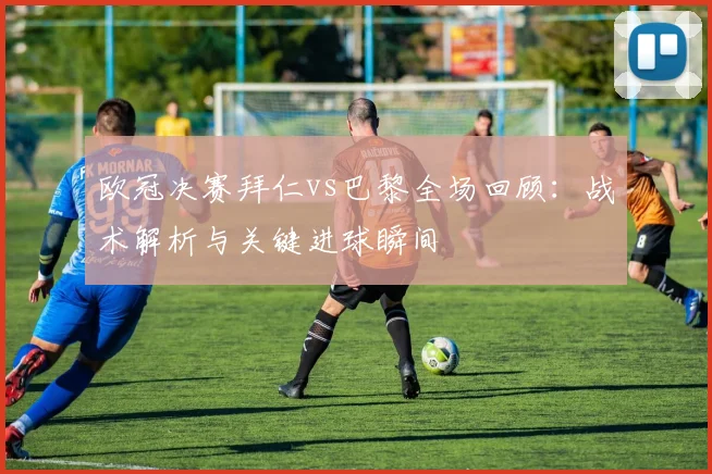 欧冠决赛拜仁vs巴黎全场回顾：战术解析与关键进球瞬间